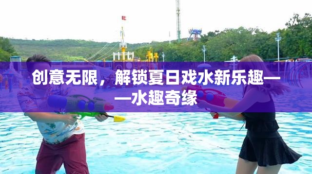 夏日戲水新體驗(yàn)，解鎖水趣奇緣的無(wú)限創(chuàng)意