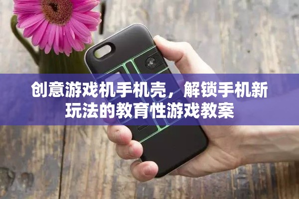 創(chuàng)意游戲機(jī)手機(jī)殼，解鎖手機(jī)新玩法，打造教育性游戲教案