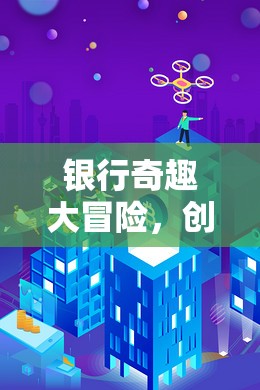 銀行奇趣大冒險(xiǎn)，解鎖創(chuàng)意金融世界的探索之旅  第2張