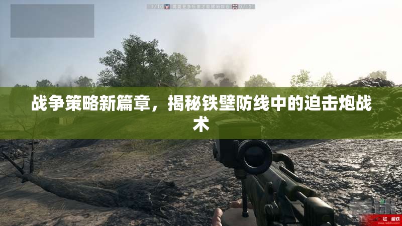 鐵壁防線下的新篇章，揭秘戰(zhàn)爭中的迫擊炮戰(zhàn)術(shù)