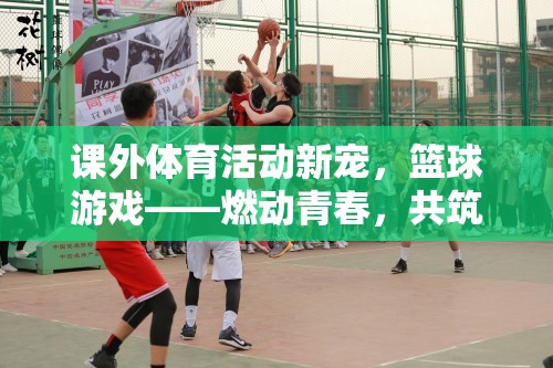 燃動(dòng)青春，共筑友誼，籃球游戲成為課外體育活動(dòng)新寵