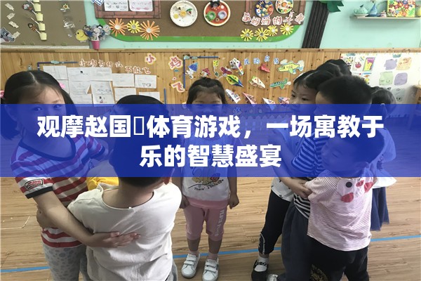 寓教于樂的智慧盛宴，趙國(guó)赟體育游戲觀摩體驗(yàn)