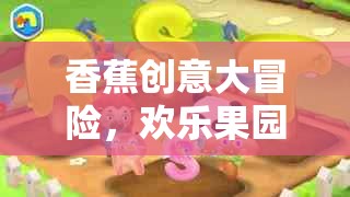 香蕉創(chuàng)意大冒險，歡樂果園的奇妙探險之旅  第3張