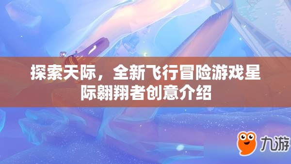 探索天際，全新飛行冒險游戲星際翱翔者創(chuàng)意介紹