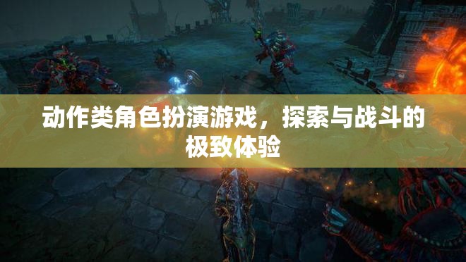 探索與戰(zhàn)斗的極致體驗(yàn)，動(dòng)作類角色扮演游戲的魅力