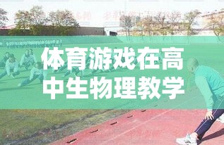 體育游戲在高中生物理教學(xué)中的創(chuàng)新應(yīng)用，構(gòu)建活力四射的運(yùn)動(dòng)樂(lè)園教案