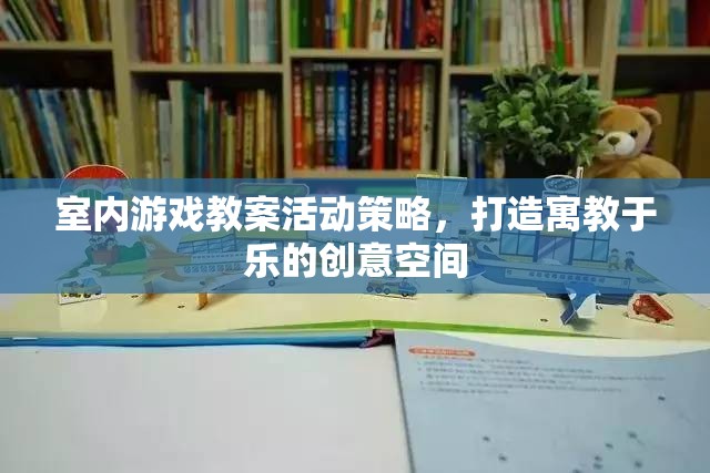 室內(nèi)游戲教案活動策略，打造寓教于樂的創(chuàng)意空間