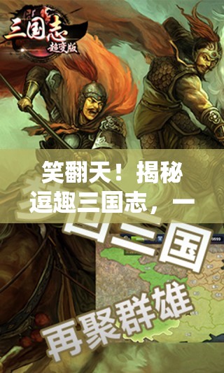 笑翻天！揭秘逗趣三國(guó)志，顛覆傳統(tǒng)策略游戲的搞笑新篇章