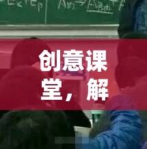 創(chuàng)意課堂，解鎖學(xué)習(xí)新境界的趣味上課游戲