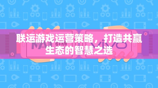 聯(lián)運(yùn)游戲運(yùn)營策略，構(gòu)建共贏生態(tài)的智慧之選