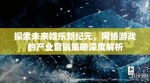 未來娛樂新紀元，網(wǎng)絡(luò)游戲產(chǎn)業(yè)營銷策略深度解析