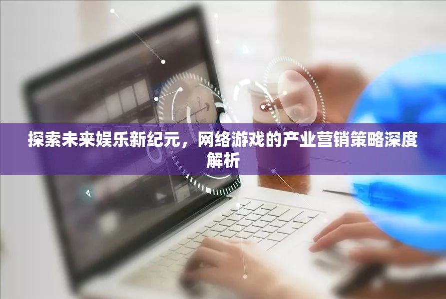 未來娛樂新紀元，網(wǎng)絡(luò)游戲產(chǎn)業(yè)營銷策略深度解析