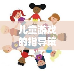 兒童游戲指導(dǎo)策略，搭建快樂與成長的橋梁