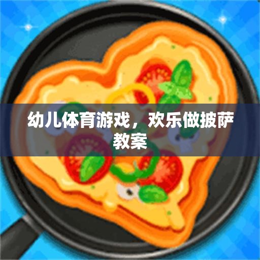 歡樂披薩制作，幼兒體育游戲與創(chuàng)意烹飪的完美融合