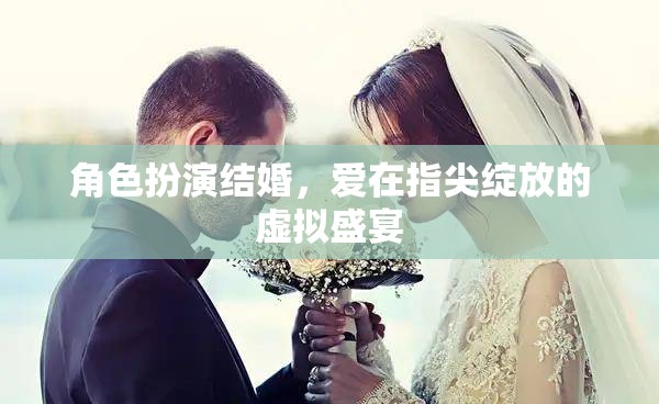 指尖綻放的虛擬盛宴，角色扮演結(jié)婚中的愛(ài)之綻放  第3張