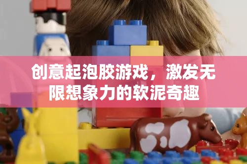 創(chuàng)意起泡膠游戲，激發(fā)無(wú)限想象力的軟泥奇趣