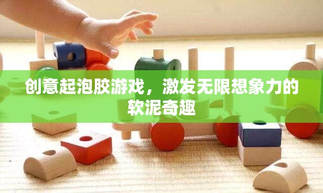 創(chuàng)意起泡膠游戲，激發(fā)無(wú)限想象力的軟泥奇趣