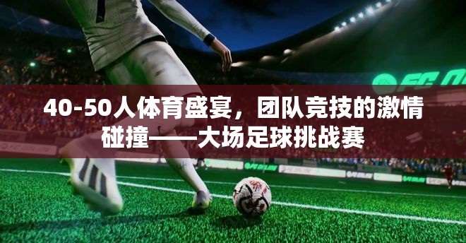 激情碰撞，40-50人大場(chǎng)足球挑戰(zhàn)賽