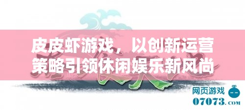 皮皮蝦游戲，創(chuàng)新運(yùn)營策略引領(lǐng)休閑娛樂新風(fēng)尚