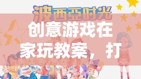 創(chuàng)意游戲在家玩，打造家庭歡樂時光的奇妙旅程