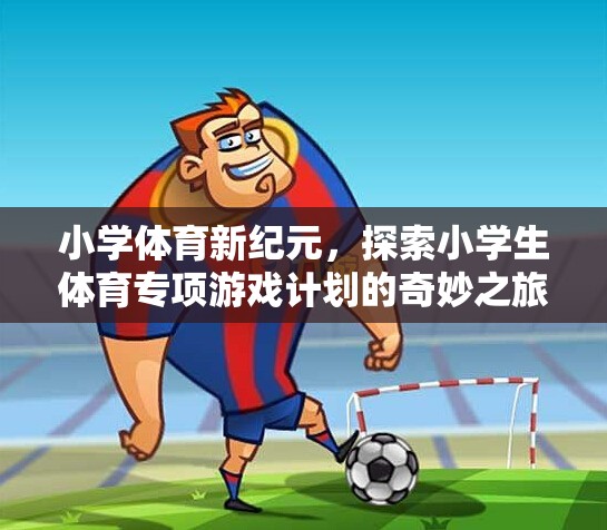 小學(xué)體育新紀(jì)元，探索小學(xué)生體育專項(xiàng)游戲計(jì)劃的奇妙之旅  第3張