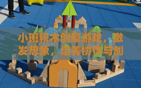 小班積木創(chuàng)意游戲，激發(fā)想象，培養(yǎng)協(xié)作與創(chuàng)造力的樂園