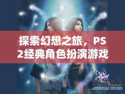 最終幻想X，深度解析PS2經(jīng)典角色扮演游戲