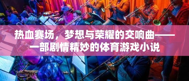 熱血賽場，夢想與榮耀的交響曲——一部劇情精妙的體育游戲小說