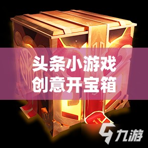 頭條小游戲創(chuàng)意開(kāi)寶箱，解鎖無(wú)限驚喜的趣味之旅
