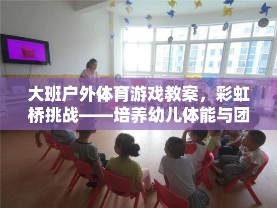 大班戶外體育游戲教案，彩虹橋挑戰(zhàn)——培養(yǎng)幼兒體能與團隊協(xié)作的創(chuàng)意教案
