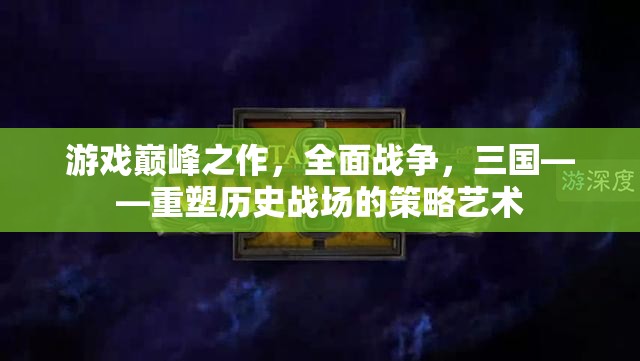 重塑歷史戰(zhàn)場(chǎng)的策略藝術(shù)，全面戰(zhàn)爭(zhēng)三國(guó)