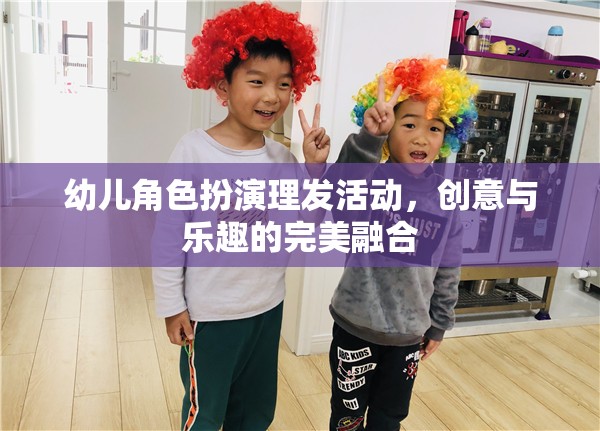 幼兒角色扮演理發(fā)活動(dòng)，創(chuàng)意與樂趣的完美融合