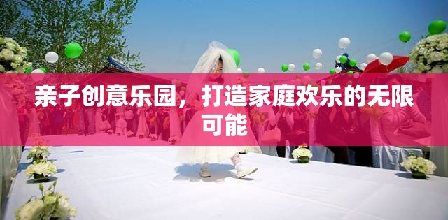親子創(chuàng)意樂園，解鎖家庭歡樂的無限可能