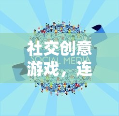 社交創(chuàng)意游戲，心靈連接的奇妙旅程