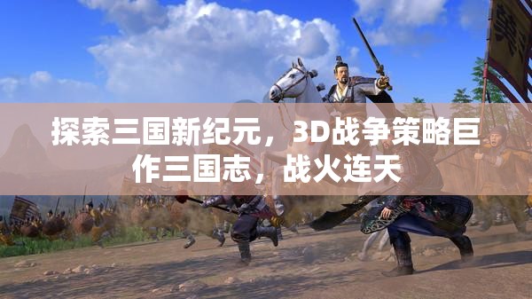 三國志，3D戰(zhàn)爭策略巨作，戰(zhàn)火連天的新紀元