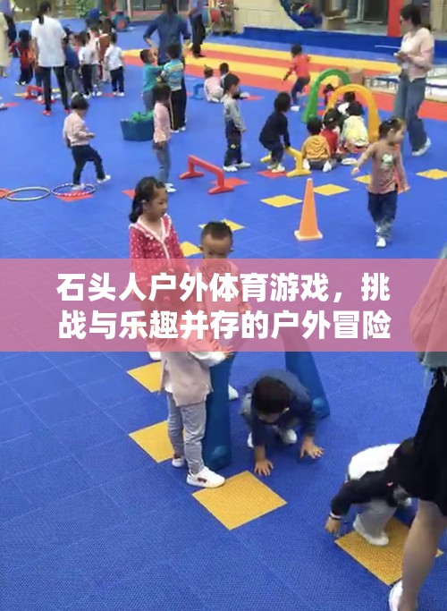 石頭人戶外體育游戲，挑戰(zhàn)與樂(lè)趣并存的戶外冒險(xiǎn)之旅
