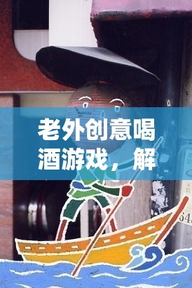 解鎖全球酒文化，老外創(chuàng)意喝酒游戲引領(lǐng)趣味新篇章