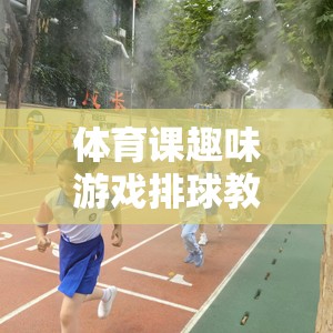 歡樂排行，體育課趣味游戲排球教案，激發(fā)運(yùn)動(dòng)激情