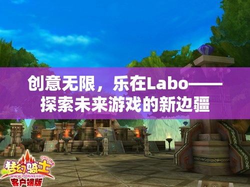 創(chuàng)意無限，樂在Labo，探索未來游戲的新邊疆