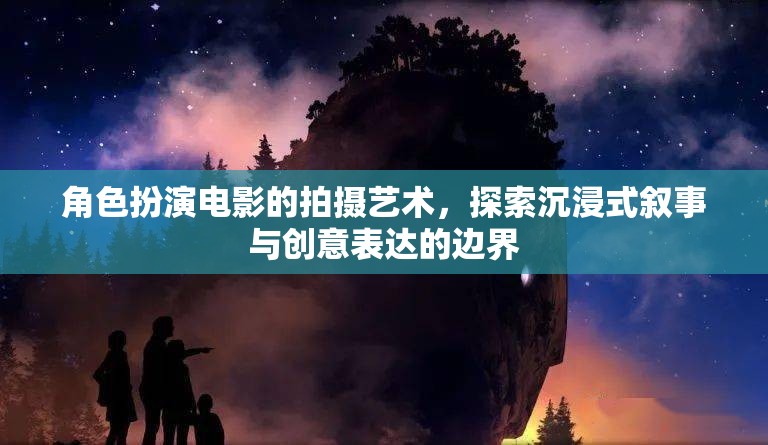 角色扮演電影的拍攝藝術(shù)，探索沉浸式敘事與創(chuàng)意表達(dá)的邊界
