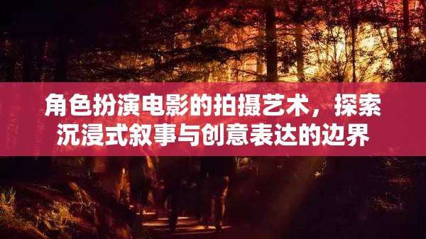 角色扮演電影的拍攝藝術(shù)，探索沉浸式敘事與創(chuàng)意表達(dá)的邊界