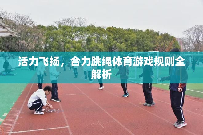 活力飛揚(yáng)，合力跳繩體育游戲規(guī)則詳解
