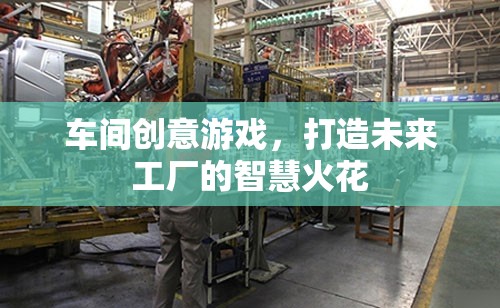 車間創(chuàng)意游戲，點燃未來工廠的智慧火花