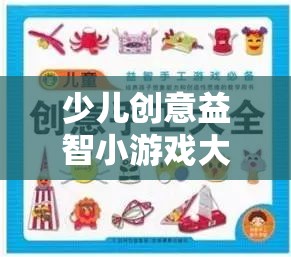少兒創(chuàng)意益智小游戲大全，激發(fā)無限想象，點(diǎn)亮智慧火花