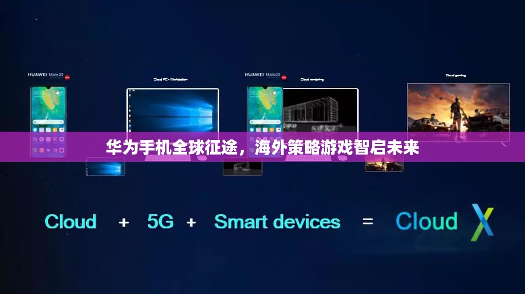 華為手機(jī)全球征途，海外策略游戲智啟未來(lái)