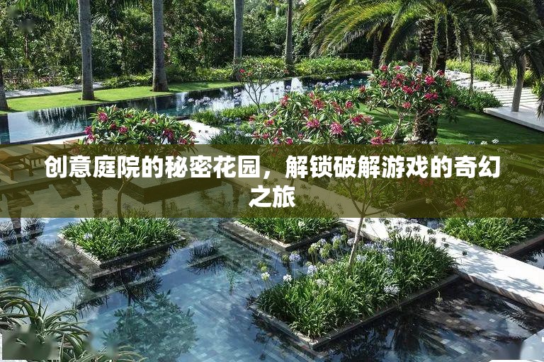 解鎖創(chuàng)意庭院的秘密花園，一場破解游戲的奇幻之旅