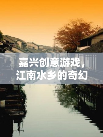 嘉興創(chuàng)意游戲，解鎖江南水鄉(xiāng)的奇幻之旅