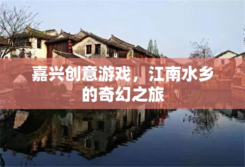 嘉興創(chuàng)意游戲，解鎖江南水鄉(xiāng)的奇幻之旅