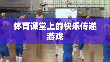 體育課堂上的快樂傳遞，游戲中的歡笑與成長