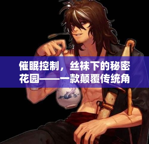 催眠控制，絲襪下的秘密花園——重塑角色扮演的沉浸式游戲體驗(yàn)